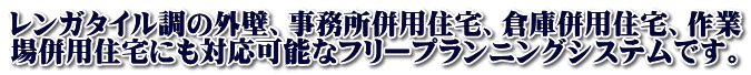 レンガタイル調の外壁、事務所併用住宅、倉庫併用住宅、作業 場併用住宅にも対応可能なフリープランニングシステムです。