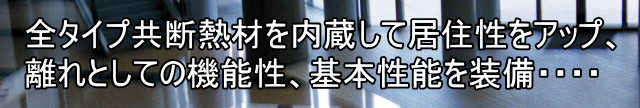 全タイプ共断熱材を内蔵して居住性をアップ、 離れとしての機能性、基本性能を装備・・・・