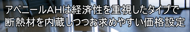 アベニールＡＨは経済性を重視したタイプで 断熱材を内蔵しつつお求めやすい価格設定