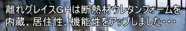 離れグレイスＧＨは断熱材ウレタンフォームを 内蔵、居住性、機能性をアップしました・・・