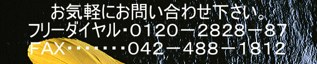 　　お気軽にお問い合わせ下さい。 　　フリーダイヤル・０１２０－２８２８－８７ 　　ＦＡＸ・・・・・・・０４２－４８８－１８１２