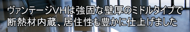 ヴァンテージＶＨは強固な壁厚のミドルタイプで 断熱材内蔵、居住性も豊かに仕上げました