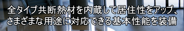 全タイプ共断熱材を内蔵して居住性をアップ、 さまざまな用途に対応できる基本性能を装備