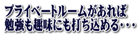 プライベートルームがあれば 勉強も趣味にも打ち込める・・・